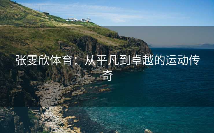 张雯欣体育：从平凡到卓越的运动传奇
