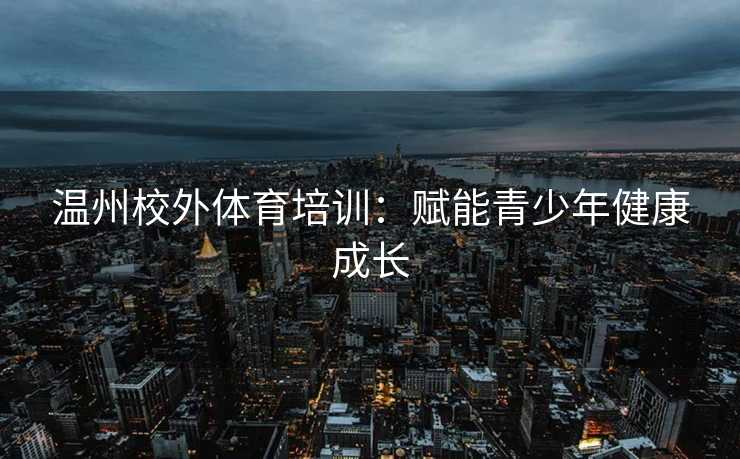温州校外体育培训：赋能青少年健康成长