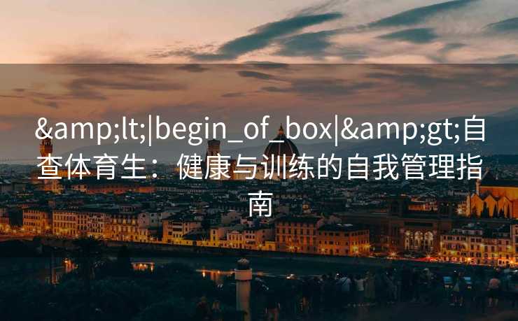 &lt;|begin_of_box|&gt;自查体育生：健康与训练的自我管理指南