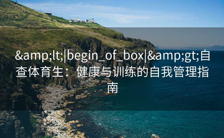 &lt;|begin_of_box|&gt;自查体育生：健康与训练的自我管理指南