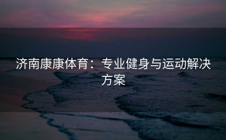 济南康康体育：专业健身与运动解决方案