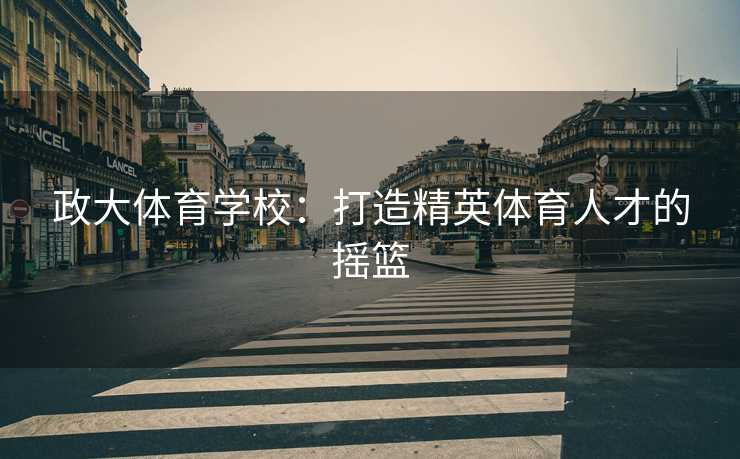政大体育学校：打造精英体育人才的摇篮