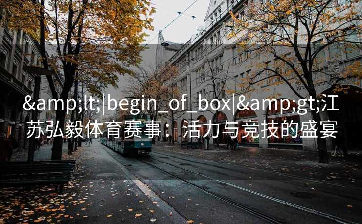 &lt;|begin_of_box|&gt;江苏弘毅体育赛事：活力与竞技的盛宴