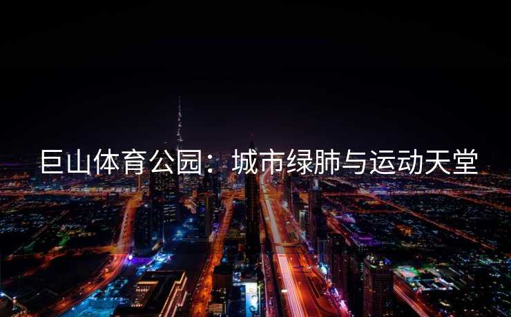 巨山体育公园：城市绿肺与运动天堂