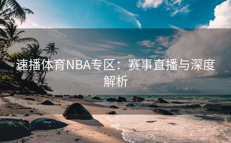 速播体育NBA专区：赛事直播与深度解析