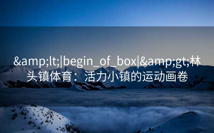 &lt;|begin_of_box|&gt;林头镇体育：活力小镇的运动画卷