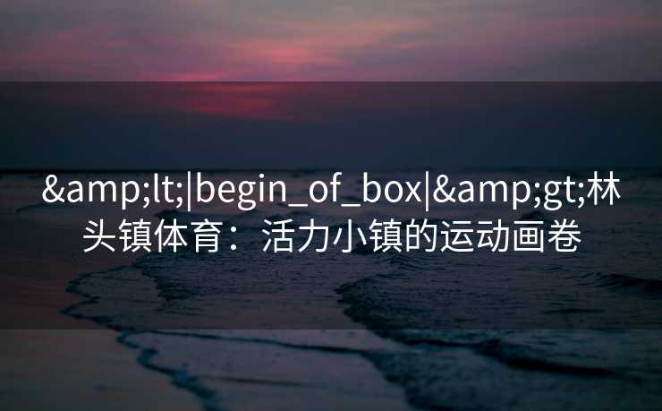 &lt;|begin_of_box|&gt;林头镇体育：活力小镇的运动画卷