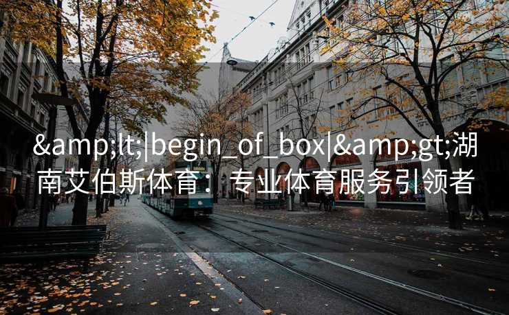 &lt;|begin_of_box|&gt;湖南艾伯斯体育：专业体育服务引领者