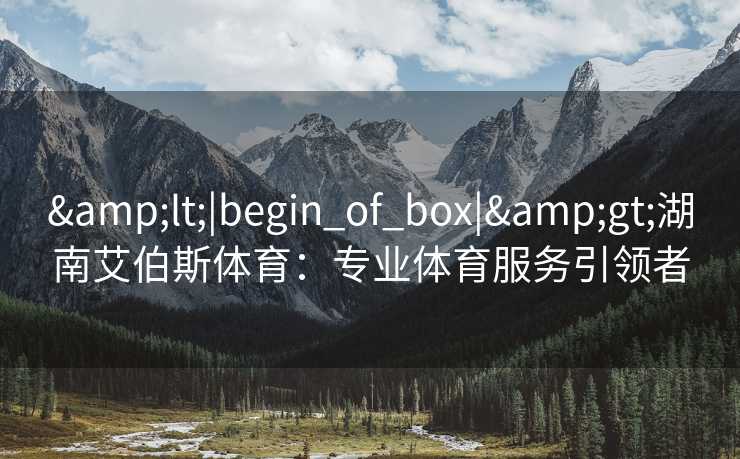&lt;|begin_of_box|&gt;湖南艾伯斯体育：专业体育服务引领者