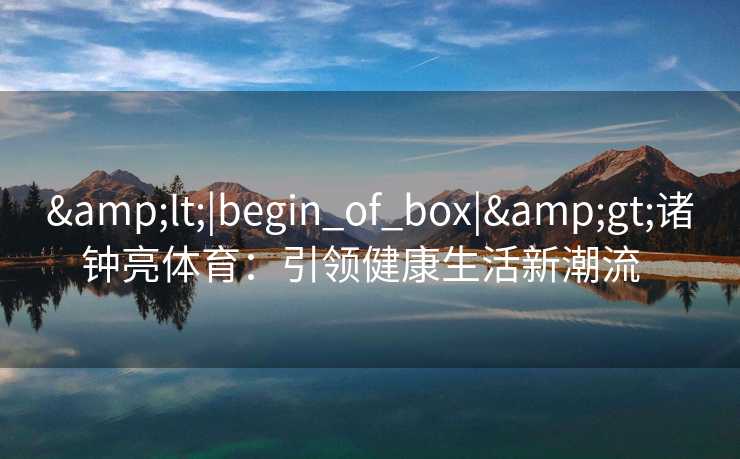 &lt;|begin_of_box|&gt;诸钟亮体育：引领健康生活新潮流  