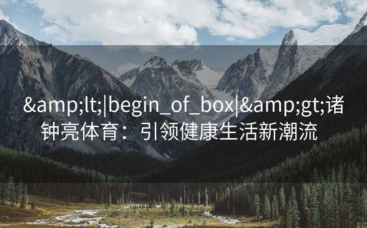 &lt;|begin_of_box|&gt;诸钟亮体育：引领健康生活新潮流  