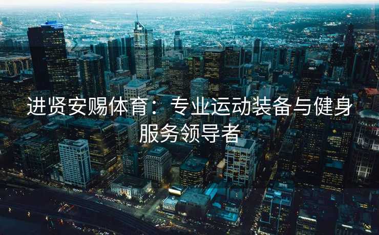 进贤安赐体育：专业运动装备与健身服务领导者