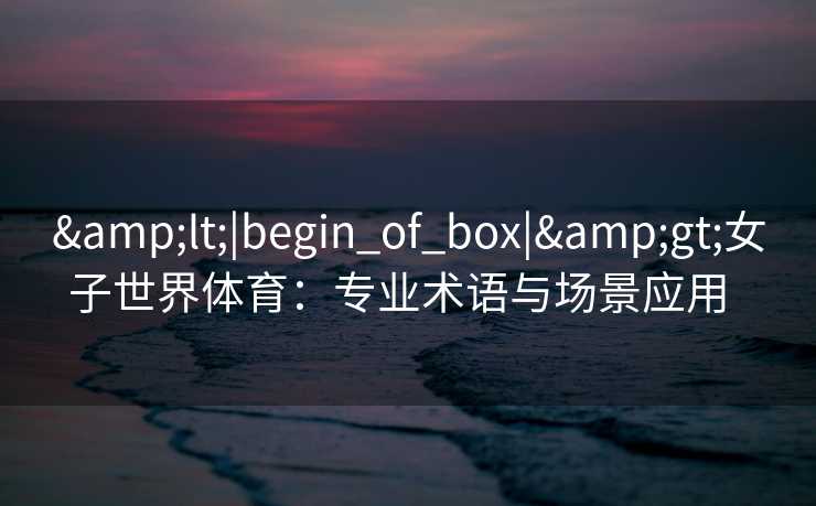 &lt;|begin_of_box|&gt;女子世界体育：专业术语与场景应用  