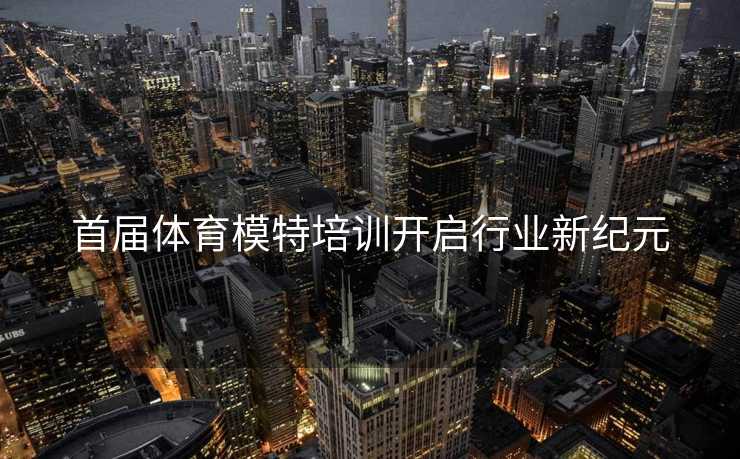 首届体育模特培训开启行业新纪元