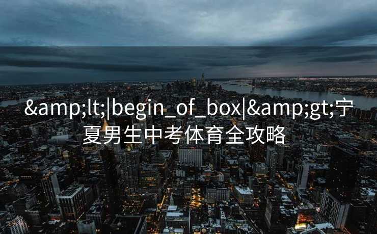 &lt;|begin_of_box|&gt;宁夏男生中考体育全攻略  