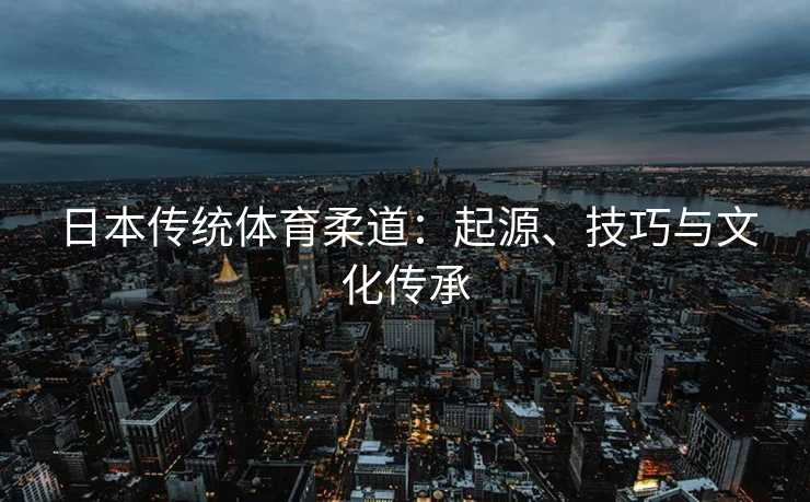 日本传统体育柔道：起源、技巧与文化传承
