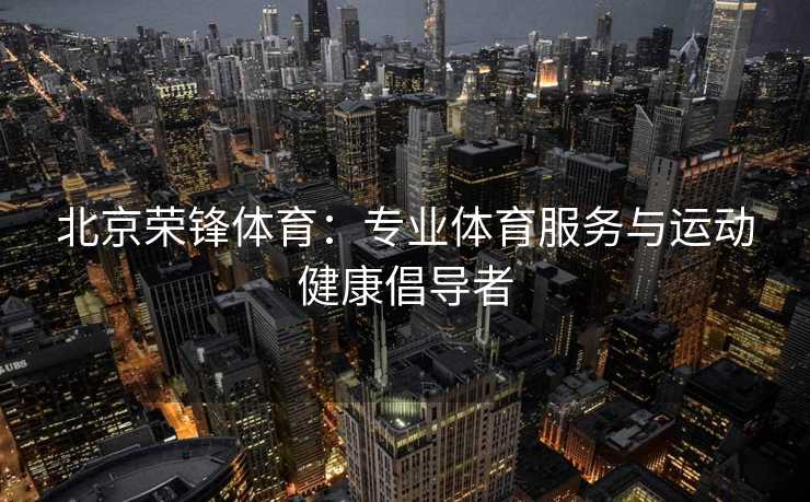 北京荣锋体育：专业体育服务与运动健康倡导者