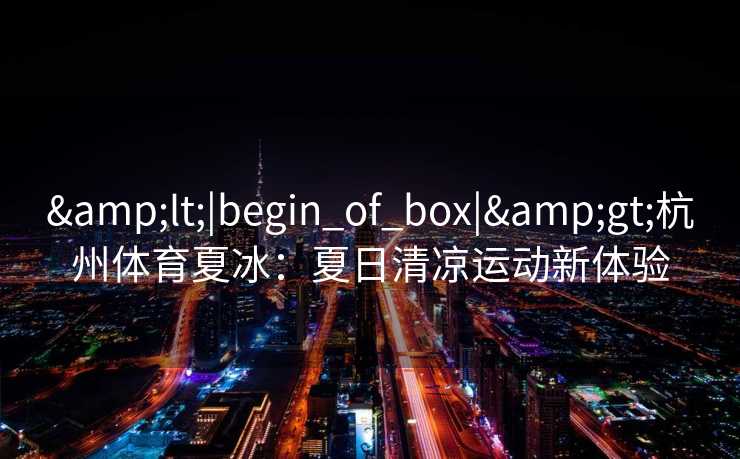 &lt;|begin_of_box|&gt;杭州体育夏冰：夏日清凉运动新体验