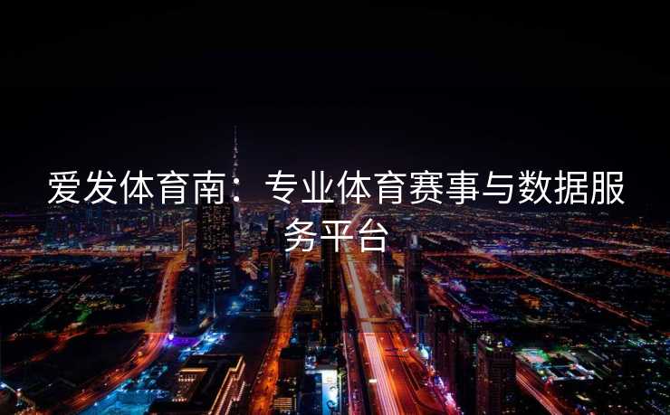爱发体育南：专业体育赛事与数据服务平台