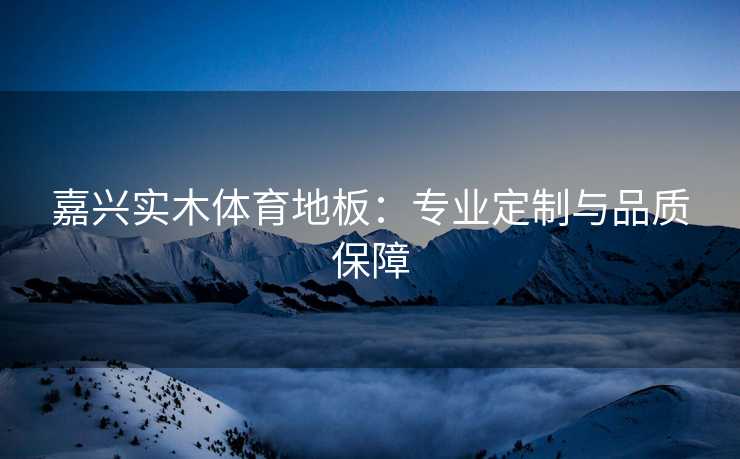 嘉兴实木体育地板：专业定制与品质保障