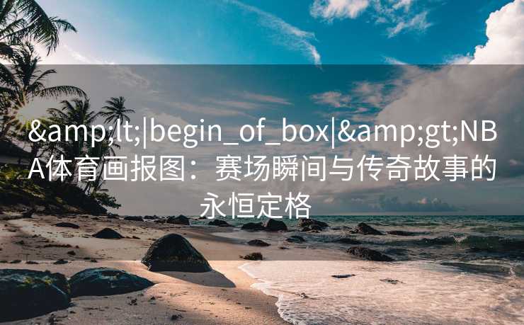 &lt;|begin_of_box|&gt;NBA体育画报图：赛场瞬间与传奇故事的永恒定格  