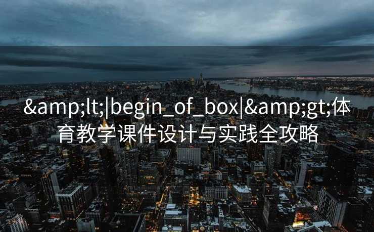 &lt;|begin_of_box|&gt;体育教学课件设计与实践全攻略