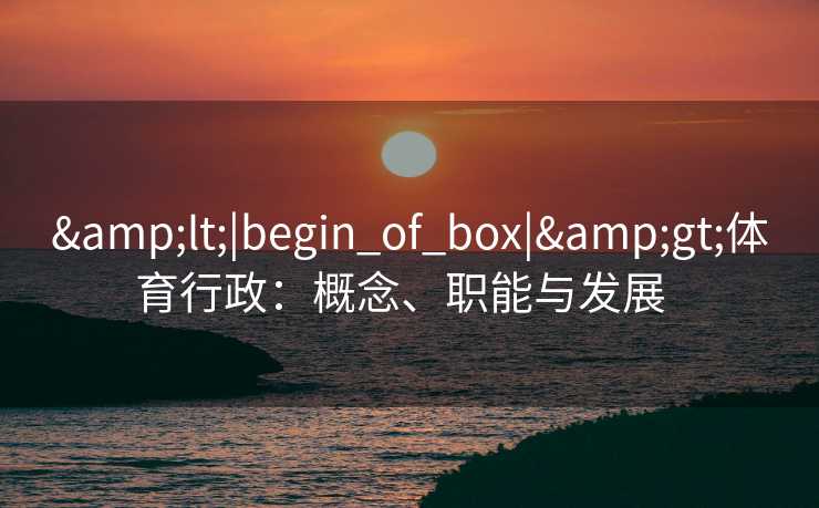 &lt;|begin_of_box|&gt;体育行政：概念、职能与发展  