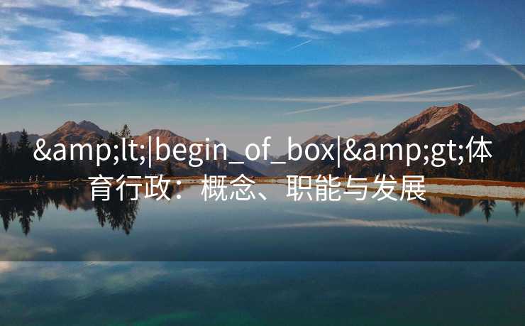 &lt;|begin_of_box|&gt;体育行政：概念、职能与发展  