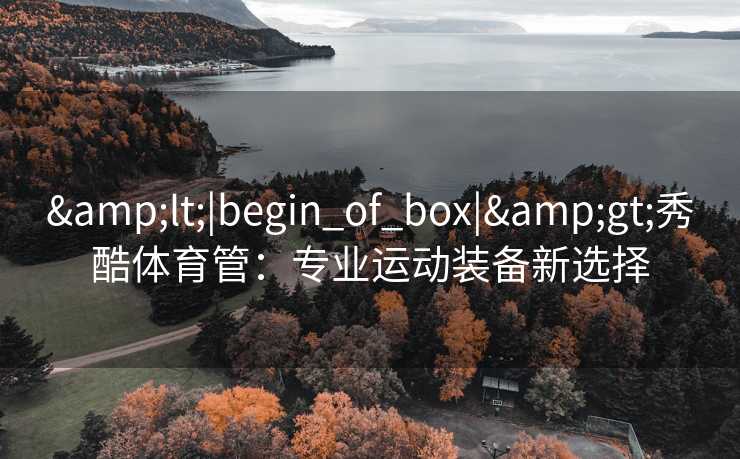 &lt;|begin_of_box|&gt;秀酷体育管：专业运动装备新选择