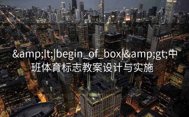 &lt;|begin_of_box|&gt;中班体育标志教案设计与实施  