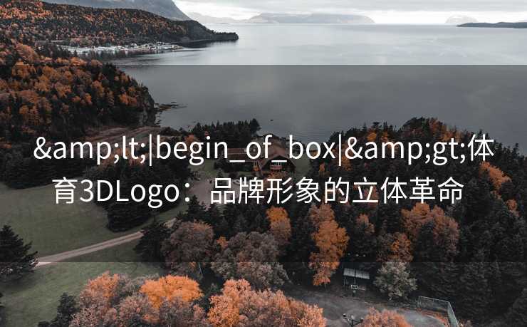 &lt;|begin_of_box|&gt;体育3DLogo：品牌形象的立体革命  