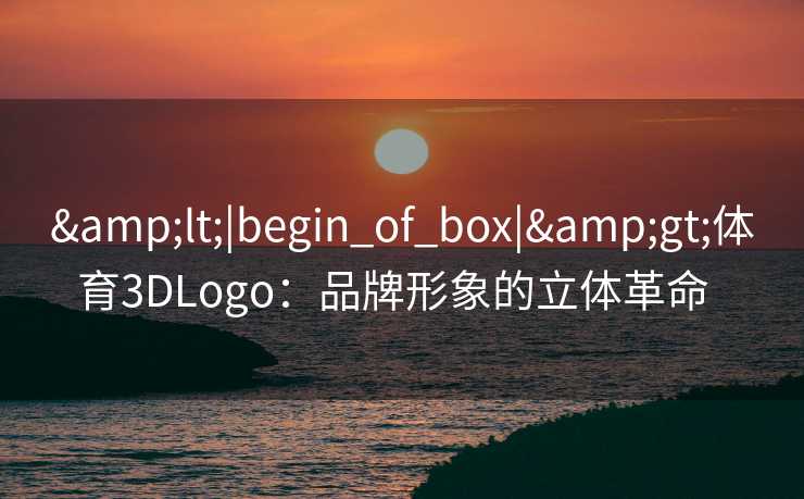 &lt;|begin_of_box|&gt;体育3DLogo：品牌形象的立体革命  