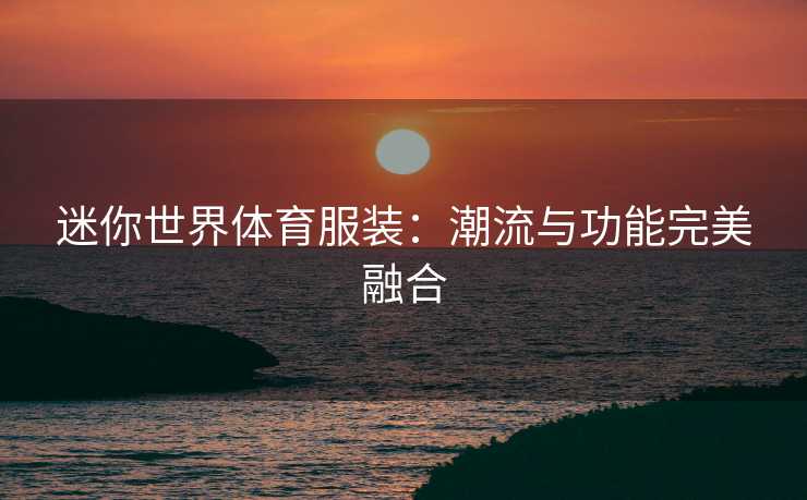 迷你世界体育服装:潮流与功能完美融合 迷你世界体育服装:潮流与功能完美融合
