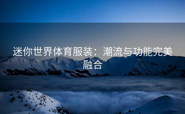 迷你世界体育服装:潮流与功能完美融合 迷你世界体育服装:潮流与功能完美融合