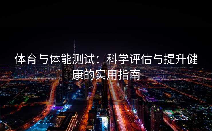 体育与体能测试：科学评估与提升健康的实用指南