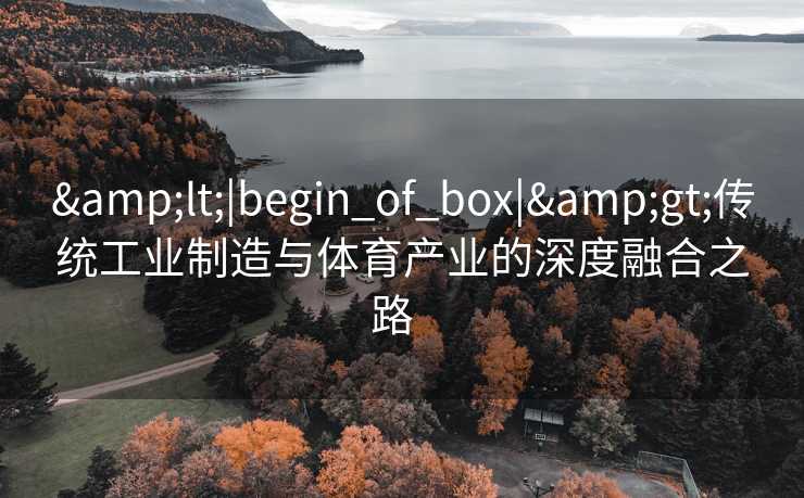 &lt;|begin_of_box|&gt;传统工业制造与体育产业的深度融合之路  