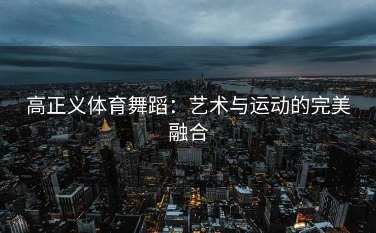 高正义体育舞蹈：艺术与运动的完美融合
