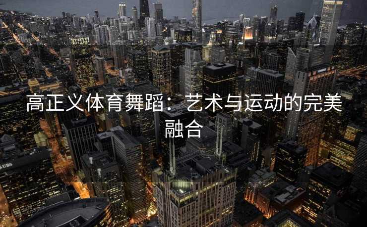 高正义体育舞蹈：艺术与运动的完美融合
