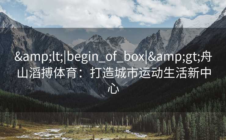&lt;|begin_of_box|&gt;舟山滔搏体育：打造城市运动生活新中心