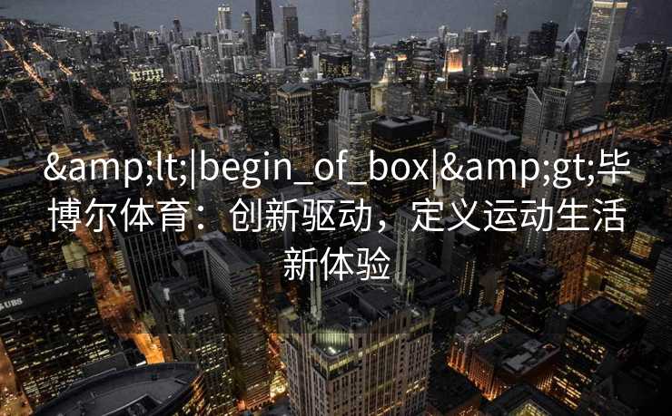 &lt;|begin_of_box|&gt;毕博尔体育：创新驱动，定义运动生活新体验