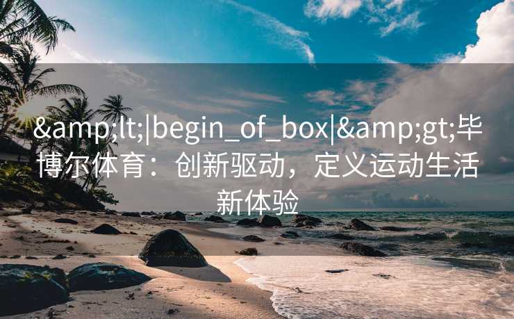 &lt;|begin_of_box|&gt;毕博尔体育：创新驱动，定义运动生活新体验