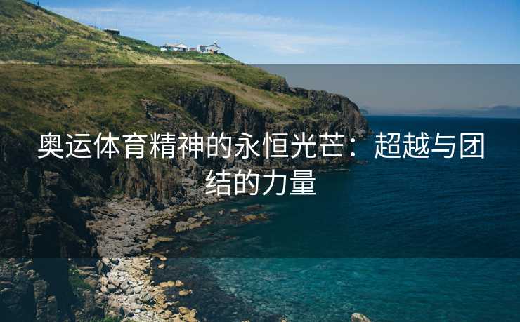 奥运体育精神的永恒光芒：超越与团结的力量