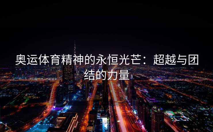 奥运体育精神的永恒光芒：超越与团结的力量