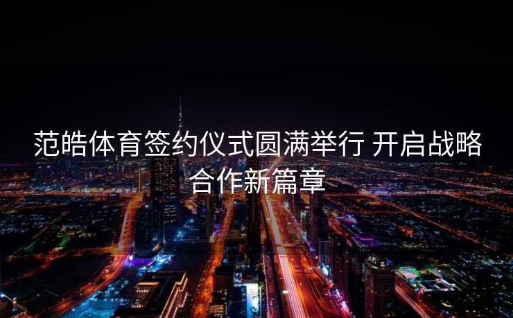 范皓体育签约仪式圆满举行 开启战略合作新篇章