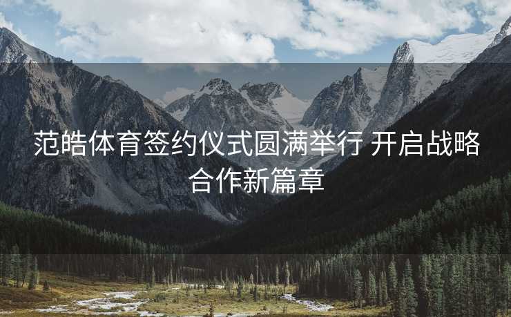 范皓体育签约仪式圆满举行 开启战略合作新篇章