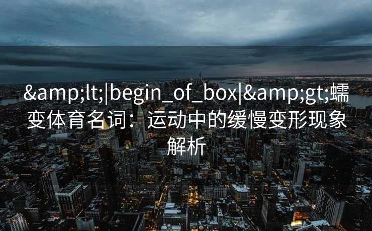 &lt;|begin_of_box|&gt;蠕变体育名词：运动中的缓慢变形现象解析