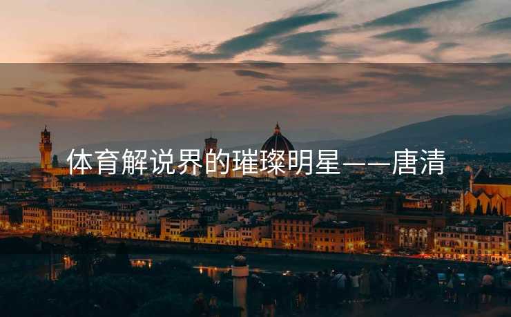 体育解说界的璀璨明星——唐清