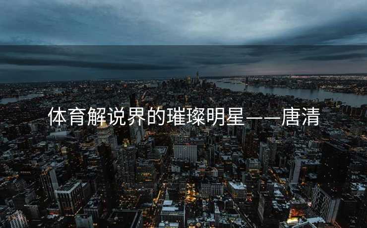 体育解说界的璀璨明星——唐清