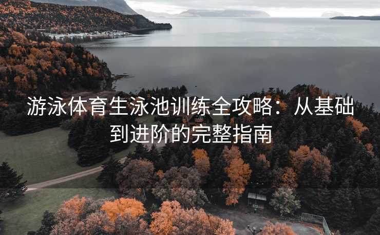 游泳体育生泳池训练全攻略:从基础到进阶的完整指南 游泳体育生泳池训练全攻略:从基础到进阶的完整指南