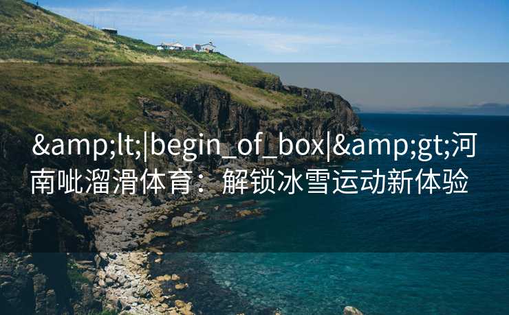 &lt;|begin_of_box|&gt;河南呲溜滑体育：解锁冰雪运动新体验  